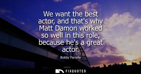 Small: We want the best actor, and thats why Matt Damon worked so well in this role, because hes a great actor