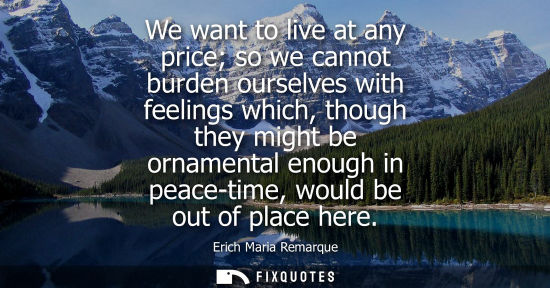 Small: We want to live at any price so we cannot burden ourselves with feelings which, though they might be or