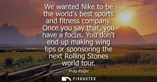 Small: We wanted Nike to be the worlds best sports and fitness company. Once you say that, you have a focus.