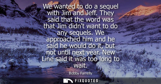 Small: We wanted to do a sequel with Jim and Jeff. They said that the word was that Jim didnt want to do any s