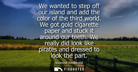 Small: We wanted to step off our island and add the color of the third world. We got gold cigarette paper and stuck i