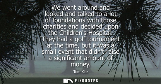 Small: We went around and looked and talked to a lot of foundations with those charities and decided upon the 