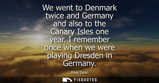 Small: We went to Denmark twice and Germany and also to the Canary Isles one year. I remember once when we wer