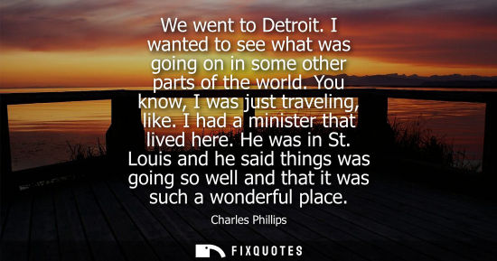 Small: We went to Detroit. I wanted to see what was going on in some other parts of the world. You know, I was