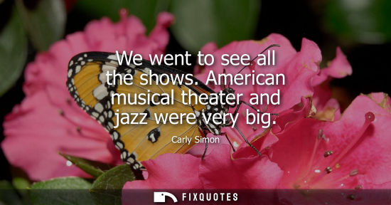 Small: We went to see all the shows. American musical theater and jazz were very big