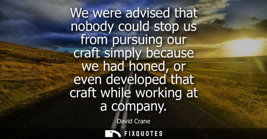 Small: We were advised that nobody could stop us from pursuing our craft simply because we had honed, or even 