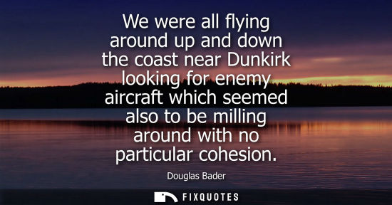 Small: We were all flying around up and down the coast near Dunkirk looking for enemy aircraft which seemed al
