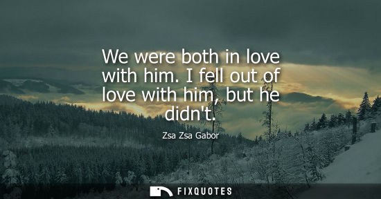 Small: We were both in love with him. I fell out of love with him, but he didnt