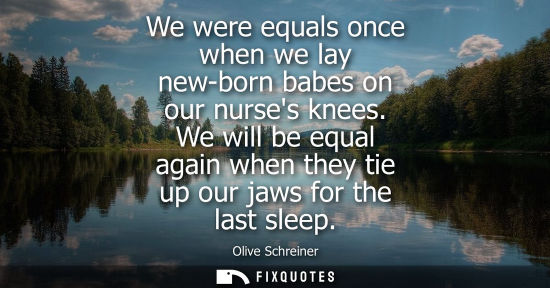 Small: We were equals once when we lay new-born babes on our nurses knees. We will be equal again when they ti