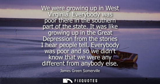 Small: We were growing up in West Virginia. Everybody was poor there in the southern part of the state.
