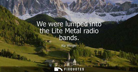 Small: We were lumped into the Lite Metal radio bands