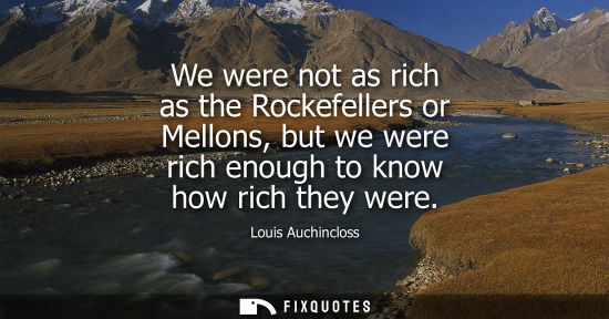 Small: We were not as rich as the Rockefellers or Mellons, but we were rich enough to know how rich they were