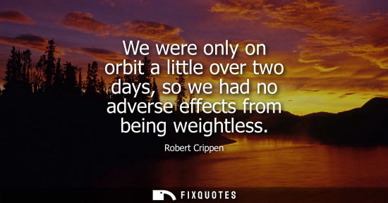 Small: We were only on orbit a little over two days, so we had no adverse effects from being weightless