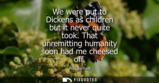 Small: We were put to Dickens as children but it never quite took. That unremitting humanity soon had me chees