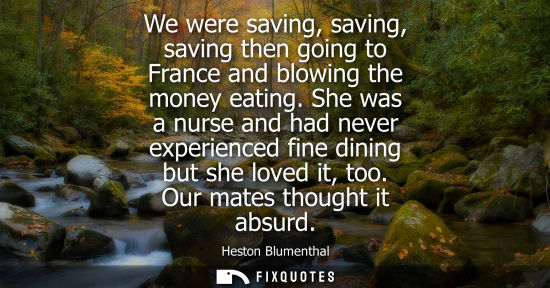 Small: We were saving, saving, saving then going to France and blowing the money eating. She was a nurse and had neve