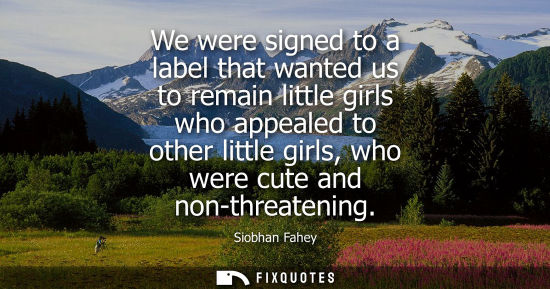 Small: We were signed to a label that wanted us to remain little girls who appealed to other little girls, who