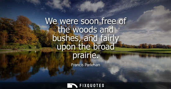 Small: We were soon free of the woods and bushes, and fairly upon the broad prairie