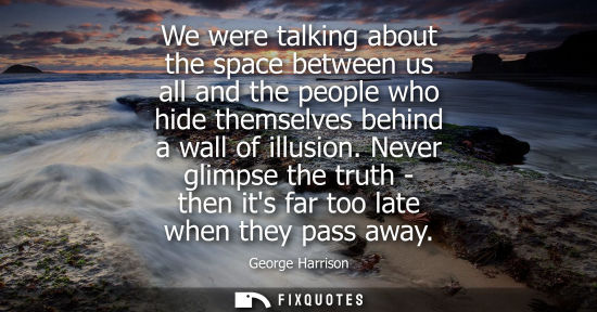 Small: We were talking about the space between us all and the people who hide themselves behind a wall of illu