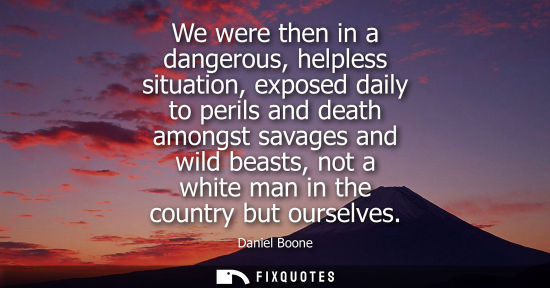 Small: We were then in a dangerous, helpless situation, exposed daily to perils and death amongst savages and 