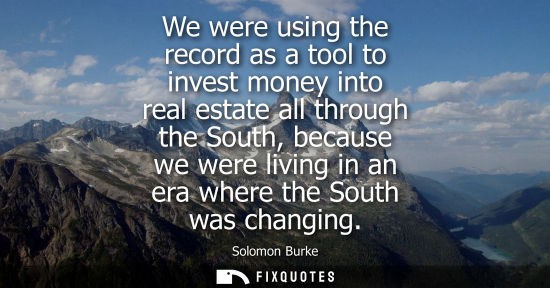 Small: We were using the record as a tool to invest money into real estate all through the South, because we w