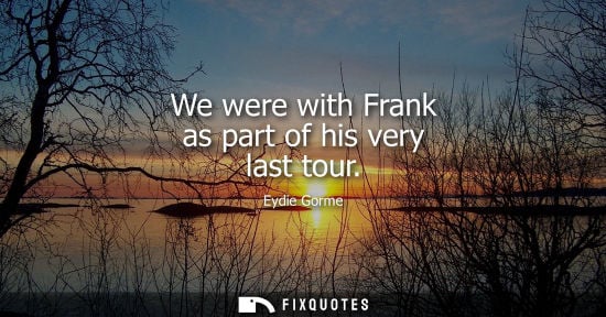 Small: We were with Frank as part of his very last tour