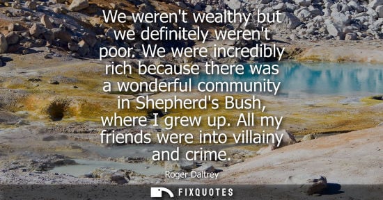 Small: We werent wealthy but we definitely werent poor. We were incredibly rich because there was a wonderful 