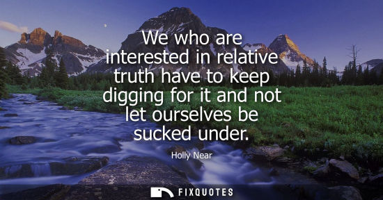 Small: We who are interested in relative truth have to keep digging for it and not let ourselves be sucked und