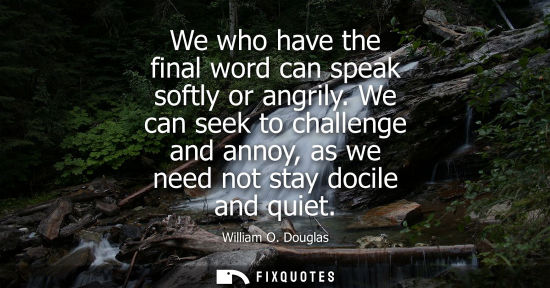 Small: We who have the final word can speak softly or angrily. We can seek to challenge and annoy, as we need 