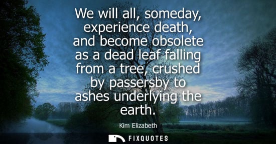 Small: We will all, someday, experience death, and become obsolete as a dead leaf falling from a tree, crushed