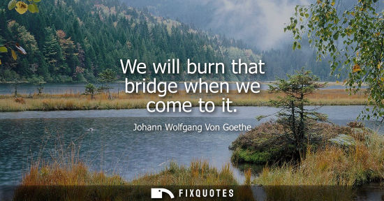 Small: We will burn that bridge when we come to it