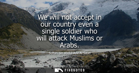 Small: We will not accept in our country even a single soldier who will attack Muslims or Arabs