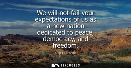 Small: We will not fail your expectations of us as a new nation dedicated to peace, democracy, and freedom