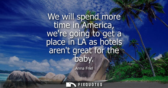 Small: We will spend more time in America, were going to get a place in LA as hotels arent great for the baby