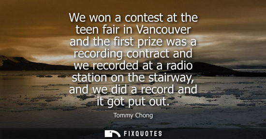 Small: We won a contest at the teen fair in Vancouver and the first prize was a recording contract and we reco