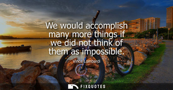 Small: We would accomplish many more things if we did not think of them as impossible