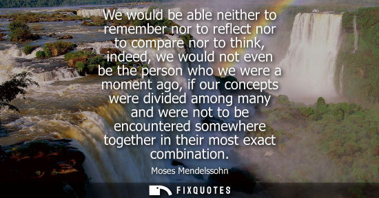 Small: We would be able neither to remember nor to reflect nor to compare nor to think, indeed, we would not e