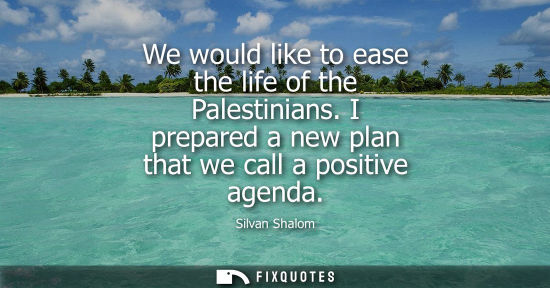 Small: We would like to ease the life of the Palestinians. I prepared a new plan that we call a positive agend