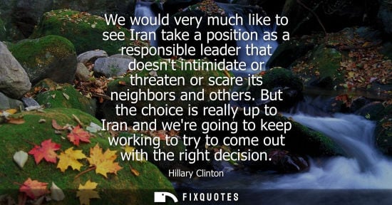 Small: We would very much like to see Iran take a position as a responsible leader that doesnt intimidate or t