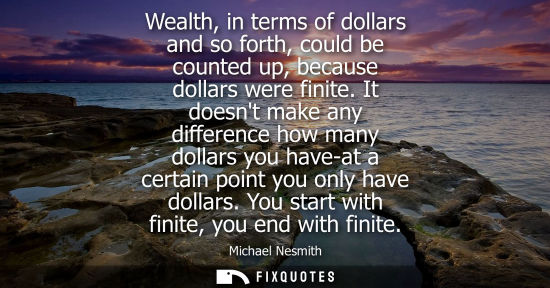 Small: Wealth, in terms of dollars and so forth, could be counted up, because dollars were finite. It doesnt m