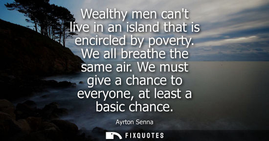 Small: Wealthy men cant live in an island that is encircled by poverty. We all breathe the same air. We must give a c
