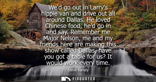 Small: Wed go out in Larrys hippie van and drive out all around Dallas. He loved Chinese food, hed go in and say.