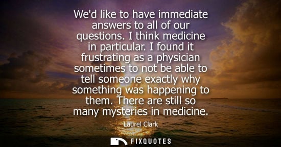 Small: Wed like to have immediate answers to all of our questions. I think medicine in particular. I found it frustra