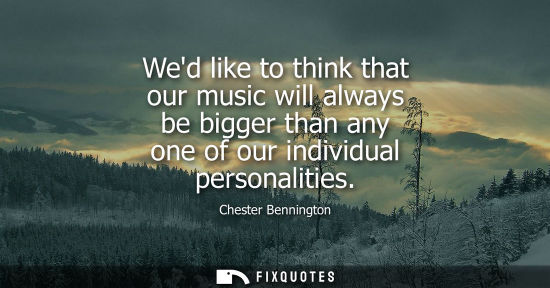 Small: Wed like to think that our music will always be bigger than any one of our individual personalities