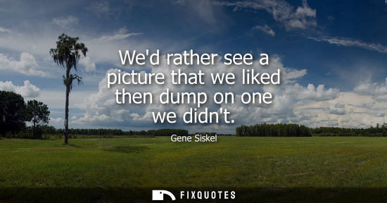 Small: Wed rather see a picture that we liked then dump on one we didnt