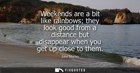 Small: Weekends are a bit like rainbows they look good from a distance but disappear when you get up close to 
