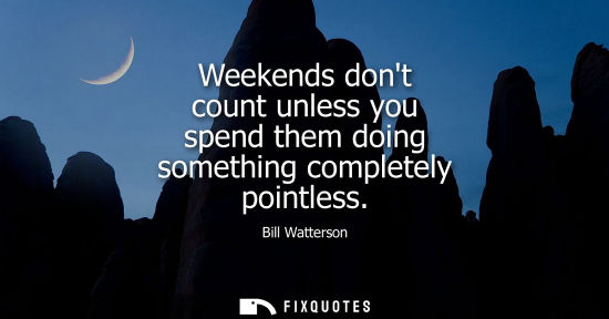Small: Weekends dont count unless you spend them doing something completely pointless