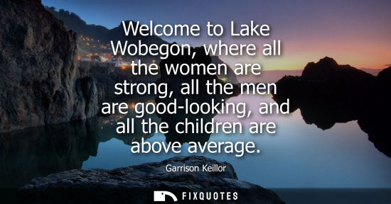 Small: Welcome to Lake Wobegon, where all the women are strong, all the men are good-looking, and all the chil