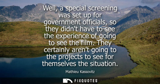 Small: Well, a special screening was set up for government officials, so they didnt have to see the experience