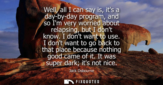 Small: Well, all I can say is, its a day-by-day program, and so Im very worried about relapsing, but I dont kn