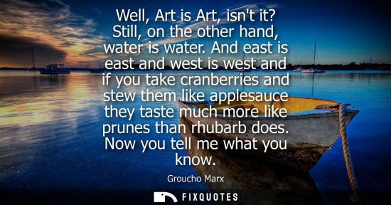 Small: Well, Art is Art, isnt it? Still, on the other hand, water is water. And east is east and west is west 
